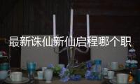 最新诛仙新仙启程哪个职业厉害