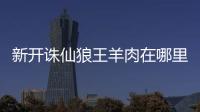 新开诛仙狼王羊肉在哪里买