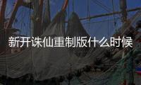 新开诛仙重制版什么时候公测