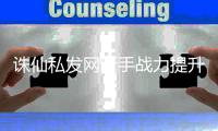 诛仙私发网新手战力提升_特色玩法解析攻略